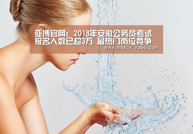 亚博官网:2018年安徽公务员考试报名人数已超3万 最热门岗位竞争比例达98:1