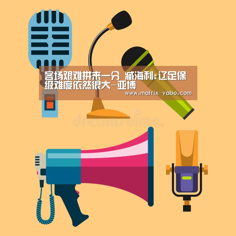 客场艰难拼来一分 臧海利:辽足保级难度依然很大-亚博(图1) 亚博