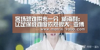 客场艰难拼来一分 臧海利:辽足保级难度依然很大-亚博(图2) 亚博官网