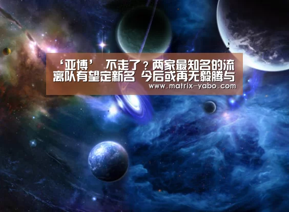 ‘亚博’
不走了?两家最知名的流离队有望定新名 今后或再无毅腾与人和(图1) 亚博娱乐
