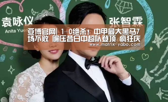 亚博官网|
1-0绝杀!中甲最大黑马7场不败 碾压昔日中超队登顶 疯狂庆祝(图4) 亚博